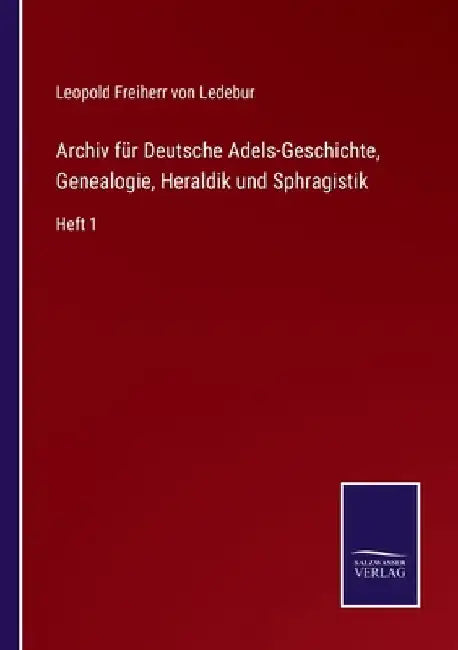 Archiv für Deutsche Adels-Geschichte, Genealogie, Heraldik und Sphragistik: Heft 1 by Ledebur, Leopold Freiherr Von