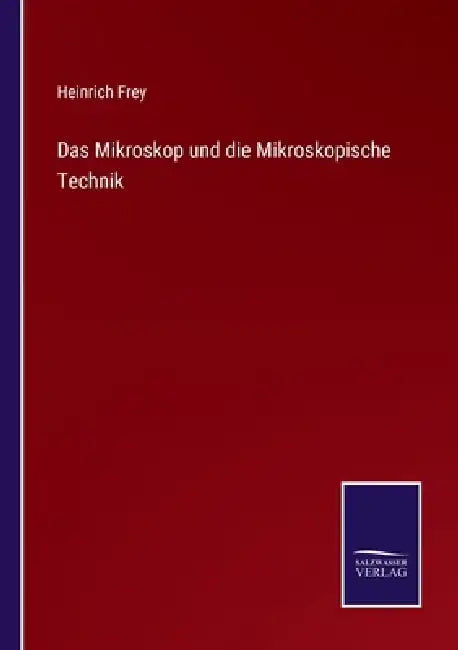 Das Mikroskop und die Mikroskopische Technik by Heinrich Frey