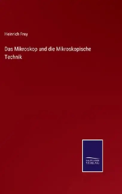 Das Mikroskop und die Mikroskopische Technik by Heinrich Frey