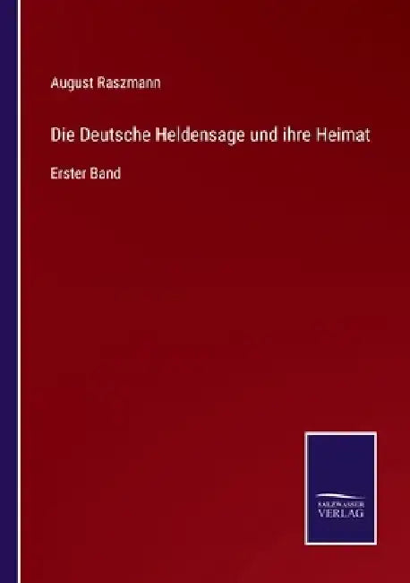 Die Deutsche Heldensage und ihre Heimat: Erster Band by August Raszmann
