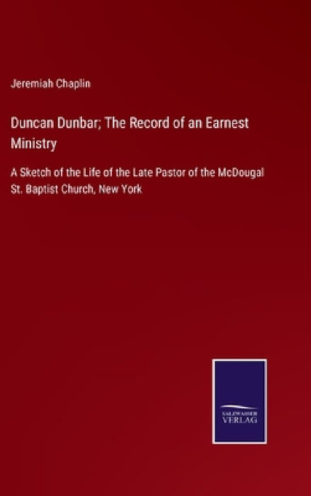 Duncan Dunbar; The Record of an Earnest Ministry: A Sketch of the Life of the Late Pastor of the McDougal St. Baptist Church, New York by Jeremiah Chaplin