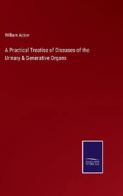 A Practical Treatise of Diseases of the Urinary & Generative Organs by William Acton