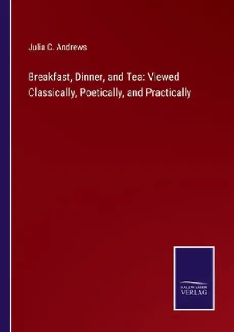 Breakfast, Dinner, and Tea: Viewed Classically, Poetically, and Practically by Julia C. Andrews