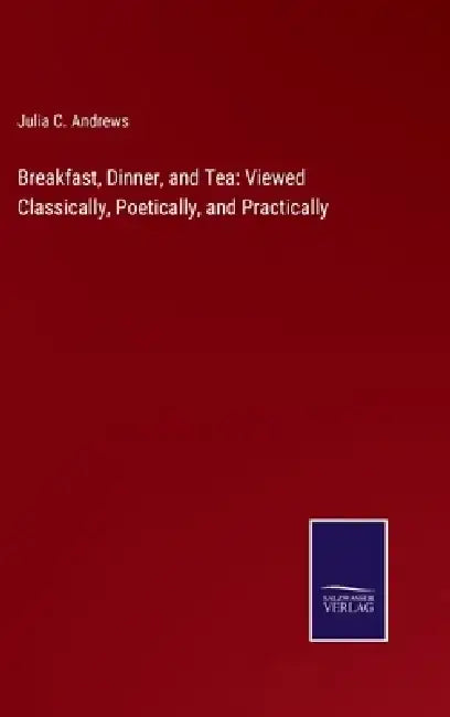 Breakfast, Dinner, and Tea: Viewed Classically, Poetically, and Practically by Julia C. Andrews