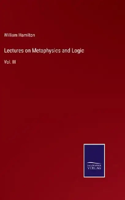 Lectures on Metaphysics and Logic: Vol. III by William Hamilton