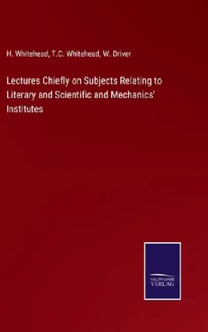 Lectures Chiefly on Subjects Relating to Literary and Scientific and Mechanics' Institutes by H. Whitehead