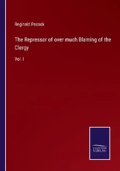 The Repressor of over much Blaming of the Clergy: Vol. I by Reginald Pecock