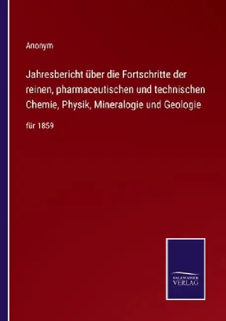 Jahresbericht über die Fortschritte der reinen, pharmaceutischen und technischen Chemie, Physik, Mineralogie und Geologie: für 1859 by Anonym