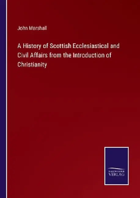A History of Scottish Ecclesiastical and Civil Affairs from the Introduction of Christianity by John Marshall