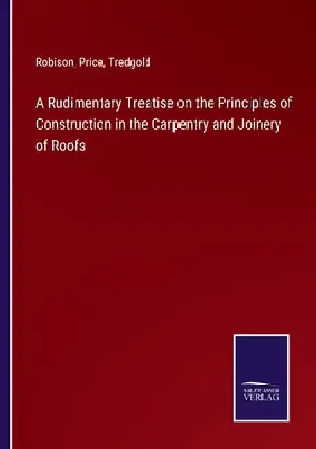 A Rudimentary Treatise on the Principles of Construction in the Carpentry and Joinery of Roofs by Robison