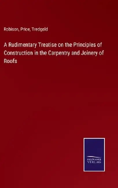 A Rudimentary Treatise on the Principles of Construction in the Carpentry and Joinery of Roofs by Robison