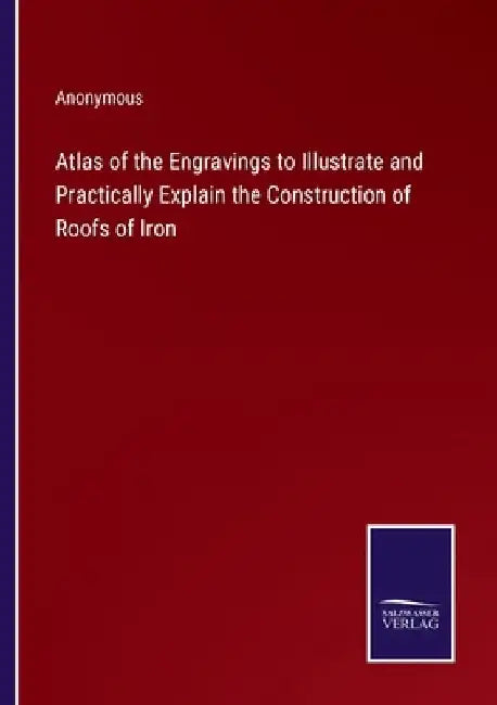 Atlas of the Engravings to Illustrate and Practically Explain the Construction of Roofs of Iron by Anonymous