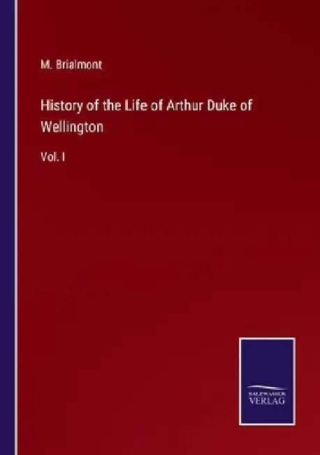 History of the Life of Arthur Duke of Wellington: Vol. I by M. Brialmont
