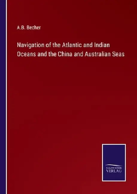 Navigation of the Atlantic and Indian Oceans and the China and Australian Seas by A. B. Becher