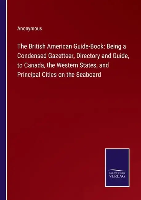The British American Guide-Book: Being a Condensed Gazetteer, Directory and Guide, to Canada, the Western States, and Principal Cities on the Seaboard by Anonymous