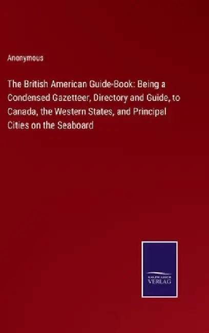 The British American Guide-Book: Being a Condensed Gazetteer, Directory and Guide, to Canada, the Western States, and Principal Cities on the Seaboard by Anonymous