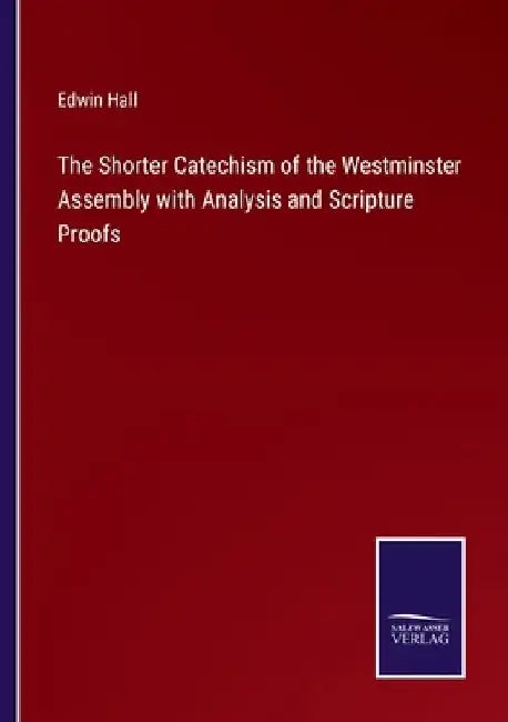 The Shorter Catechism of the Westminster Assembly with Analysis and Scripture Proofs by Edwin Hall