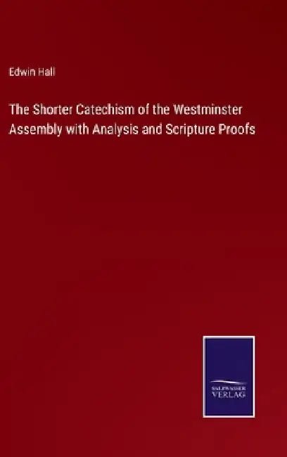 The Shorter Catechism of the Westminster Assembly with Analysis and Scripture Proofs by Edwin Hall