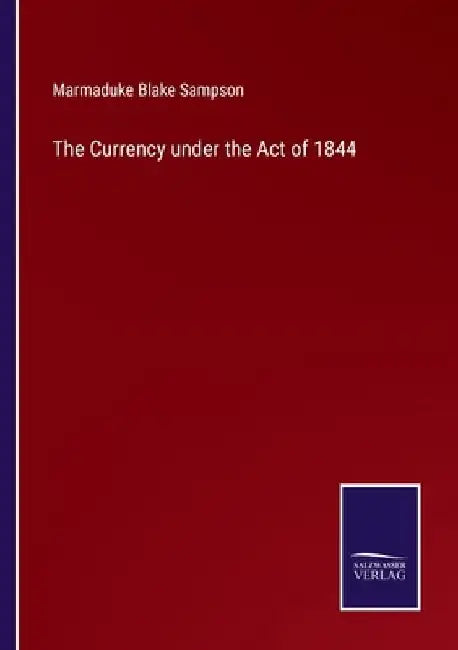 The Currency under the Act of 1844 by Marmaduke Blake Sampson