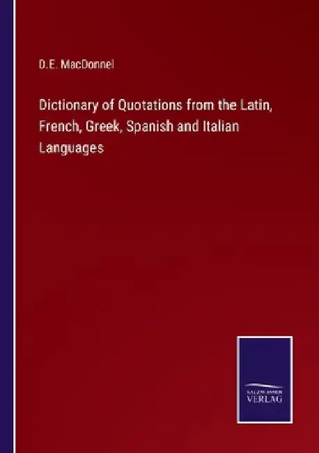 Dictionary of Quotations from the Latin, French, Greek, Spanish and Italian Languages by D. E. Macdonnel