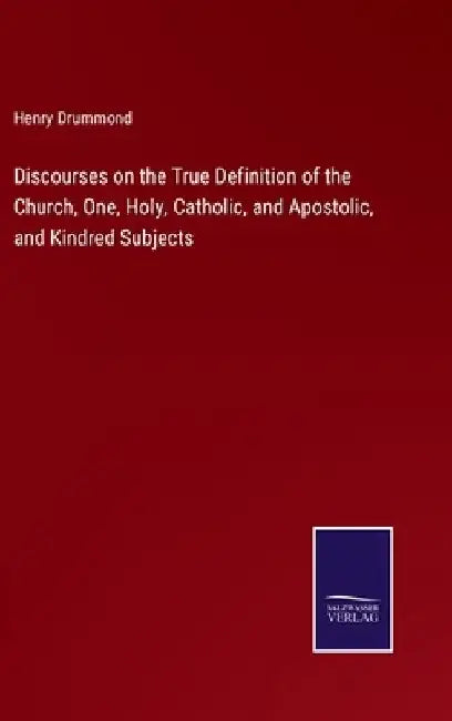 Discourses on the True Definition of the Church, One, Holy, Catholic, and Apostolic, and Kindred Subjects by Henry Drummond