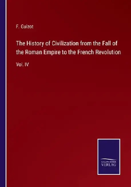 The History of Civilization from the Fall of the Roman Empire to the French Revolution: Vol. IV by F. Guizot