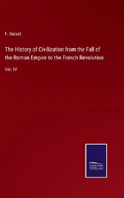 The History of Civilization from the Fall of the Roman Empire to the French Revolution: Vol. IV by F. Guizot