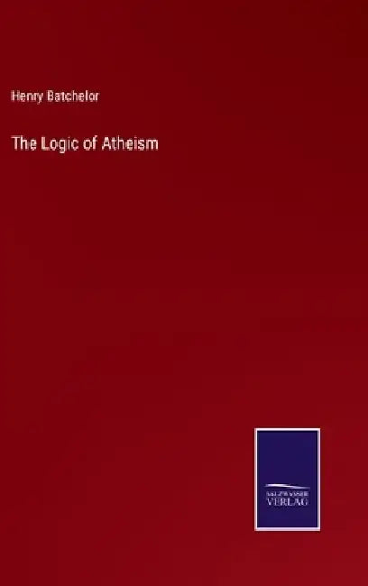 The Logic of Atheism by Henry Batchelor