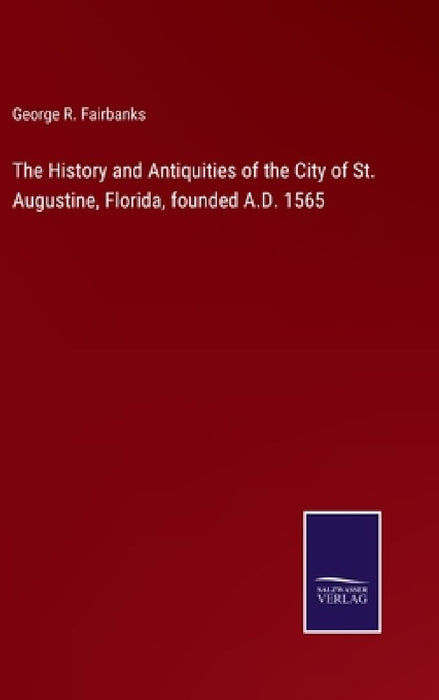 The History and Antiquities of the City of St. Augustine, Florida, founded A.D. 1565 by George R. Fairbanks