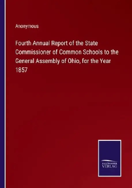 Fourth Annual Report of the State Commissioner of Common Schools to the General Assembly of Ohio, for the Year 1857 by Anonymous