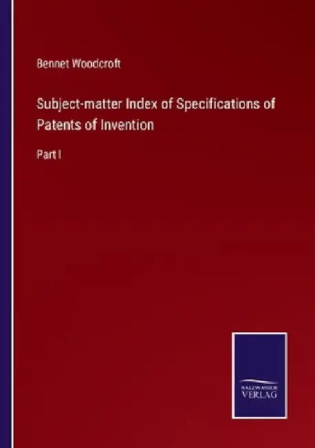 Subject-matter Index of Specifications of Patents of Invention: Part I by Bennet Woodcroft