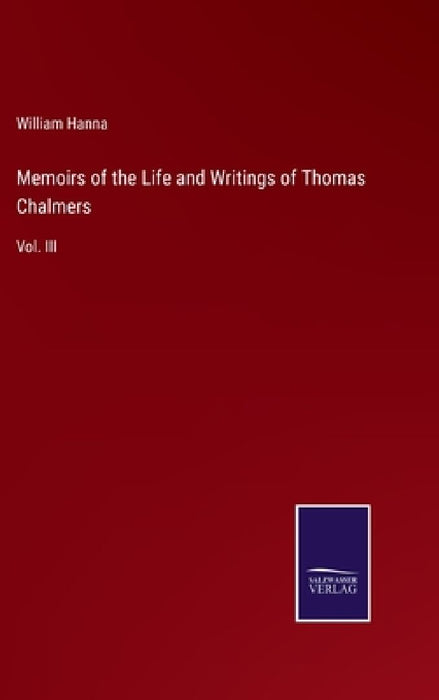 Memoirs of the Life and Writings of Thomas Chalmers: Vol. III by William Hanna