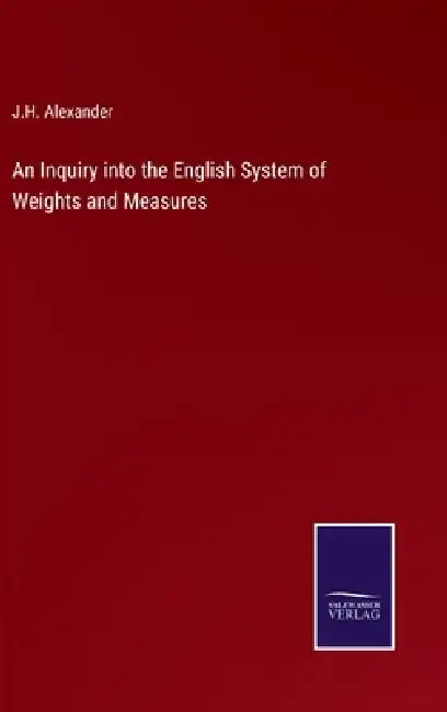 An Inquiry into the English System of Weights and Measures by J. H. Alexander