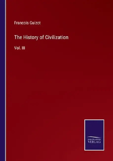 The History of Civilization: Vol. III by Francois Pierre Guilaume Guizot