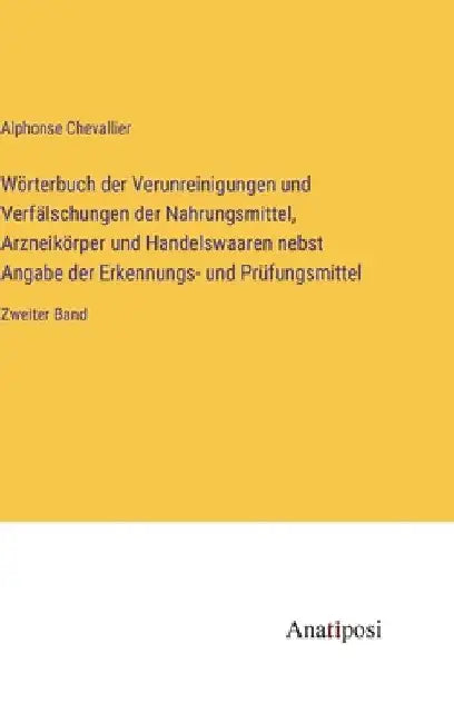 Wörterbuch der Verunreinigungen und Verfälschungen der Nahrungsmittel, Arzneikörper und Handelswaaren nebst Angabe der Erkennungs- und Prüfungsmittel: by Chevallier, Alphonse