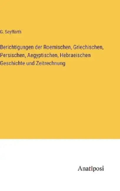 Berichtigungen der Roemischen, Griechischen, Persischen, Aegyptischen, Hebraeischen Geschichte und Zeitrechnung by G. Seyffarth