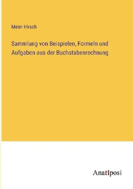 Sammlung von Beispielen, Formeln und Aufgaben aus der Buchstabenrechnung by Meier Hirsch