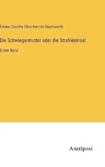 Die Schwiegermutter oder die Strahleninsel: Erster Band by Emma Dorothy Eliza Nevitte Southworth