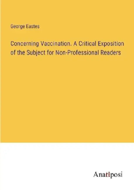 Concerning Vaccination. A Critical Exposition of the Subject for Non-Professional Readers by George Eastes