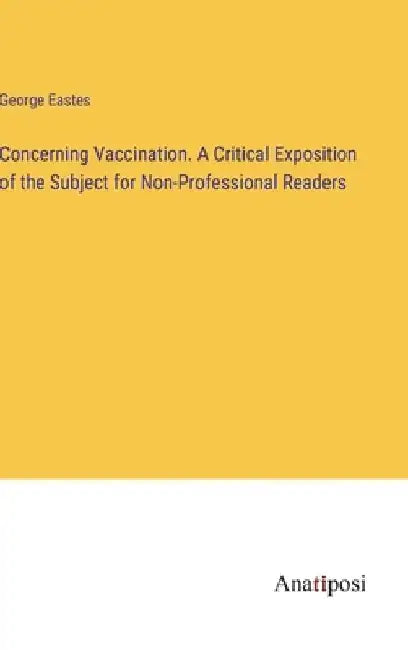 Concerning Vaccination. A Critical Exposition of the Subject for Non-Professional Readers by George Eastes