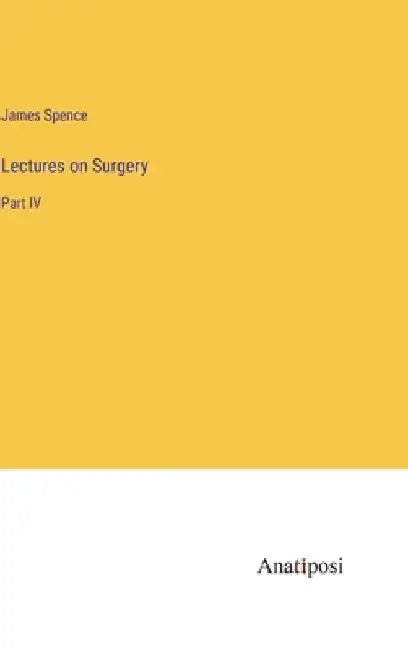 Lectures on Surgery: Part IV by James Spence