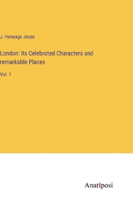 London: Its Celebrated Characters and remarkable Places: Vol. 1 by J. Heneage Jesse