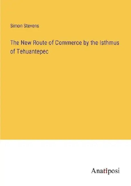 The New Route of Commerce by the Isthmus of Tehuantepec by Simon Stevens