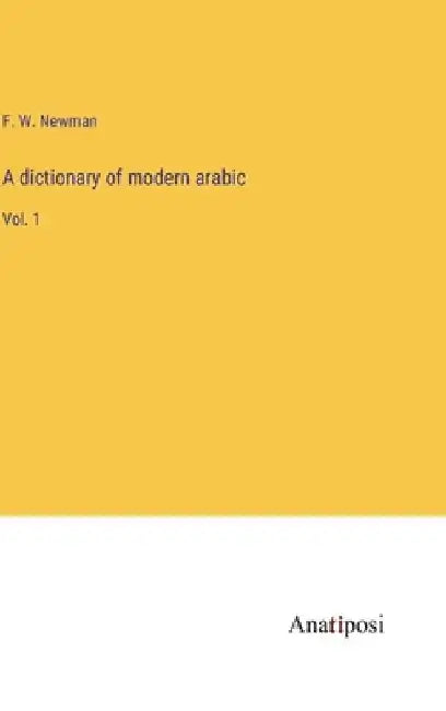 A dictionary of modern arabic: Vol. 1 by F. W. Newman