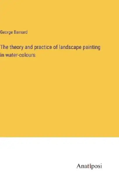 The theory and practice of landscape painting in water-colours by George Barnard
