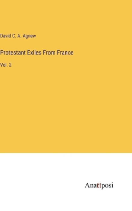 Protestant Exiles From France: Vol. 2 by David C. a. Agnew
