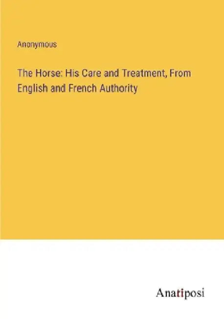 The Horse: His Care and Treatment, From English and French Authority by Anonymous