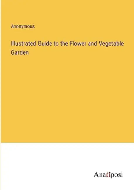 Illustrated Guide to the Flower and Vegetable Garden by Anonymous