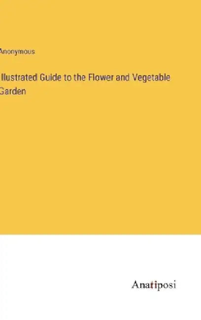 Illustrated Guide to the Flower and Vegetable Garden by Anonymous
