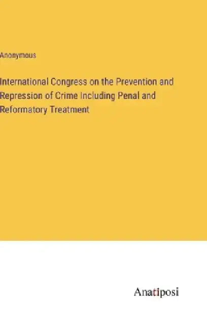 International Congress on the Prevention and Repression of Crime Including Penal and Reformatory Treatment by Anonymous